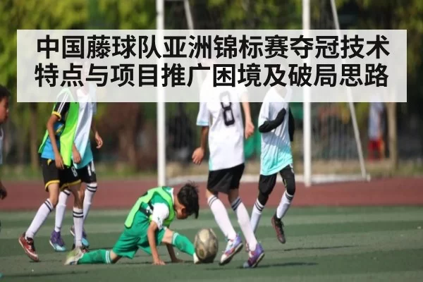 中国藤球队亚洲锦标赛夺冠技术特点与项目推广困境及破局思路